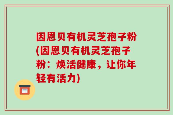 因恩贝有机灵芝孢子粉(因恩贝有机灵芝孢子粉：焕活健康，让你年轻有活力)-第1张图片-破壁灵芝孢子粉研究指南