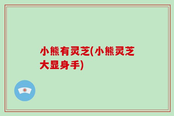 小熊有灵芝(小熊灵芝大显身手)-第1张图片-破壁灵芝孢子粉研究指南