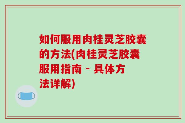 如何服用肉桂灵芝胶囊的方法(肉桂灵芝胶囊服用指南 - 具体方法详解)-第1张图片-破壁灵芝孢子粉研究指南 如何服用肉桂灵芝胶囊的方法(肉桂灵芝胶囊服用指南 - 具体方法详解)-第1张图片-破壁灵芝孢子粉研究指南