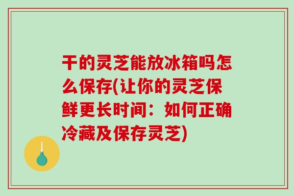 干的灵芝能放冰箱吗怎么保存(让你的灵芝保鲜更长时间:如何正确冷藏及保存灵芝)-第1张图片-破壁灵芝孢子粉研究指南 干的灵芝能放冰箱吗怎么保存(让你的灵芝保鲜更长时间:如何正确冷藏及保存灵芝)-第1张图片-破壁灵芝孢子粉研究指南