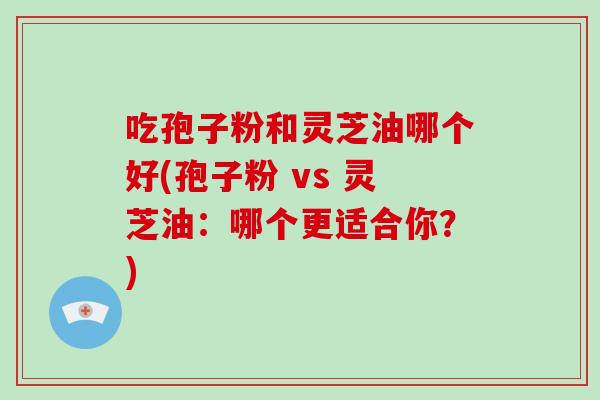 吃孢子粉和灵芝油哪个好(孢子粉 vs 灵芝油:哪个更适合你?)-第1张图片-破壁灵芝孢子粉研究指南 吃孢子粉和灵芝油哪个好(孢子粉 vs 灵芝油:哪个更适合你?)-第1张图片-破壁灵芝孢子粉研究指南