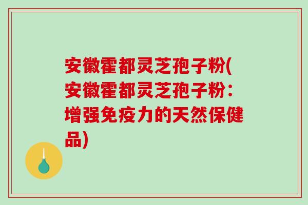 安徽霍都灵芝孢子粉(安徽霍都灵芝孢子粉:增强免疫力的天然保健品)-第1张图片-破壁灵芝孢子粉研究指南 安徽霍都灵芝孢子粉(安徽霍都灵芝孢子粉:增强免疫力的天然保健品)-第1张图片-破壁灵芝孢子粉研究指南