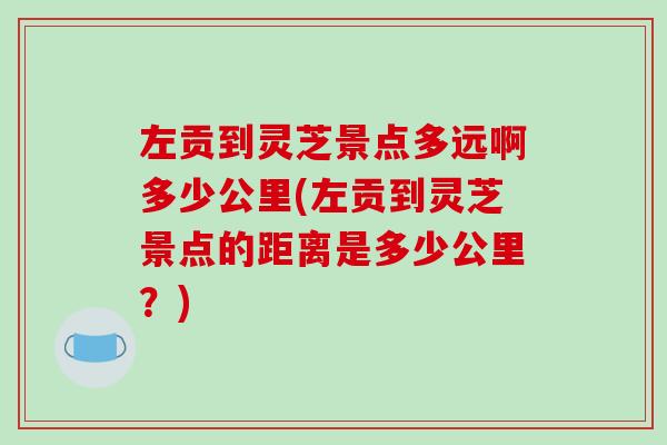 左贡到灵芝景点多远啊多少公里(左贡到灵芝景点的距离是多少公里？)-第1张图片-破壁灵芝孢子粉研究指南