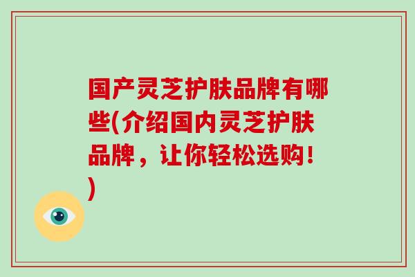 国产灵芝护肤品牌有哪些(介绍国内灵芝护肤品牌,让你轻松选购!)-第1张图片-破壁灵芝孢子粉研究指南 国产灵芝护肤品牌有哪些(介绍国内灵芝护肤品牌,让你轻松选购!)-第1张图片-破壁灵芝孢子粉研究指南