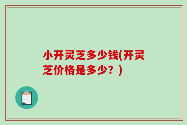 小开灵芝多少钱(开灵芝价格是多少?)-第1张图片-破壁灵芝孢子粉研究指南 小开灵芝多少钱(开灵芝价格是多少?)-第1张图片-破壁灵芝孢子粉研究指南