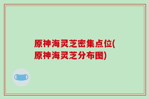 原神海灵芝密集点位(原神海灵芝分布图)-第1张图片-破壁灵芝孢子粉研究指南 原神海灵芝密集点位(原神海灵芝分布图)-第1张图片-破壁灵芝孢子粉研究指南