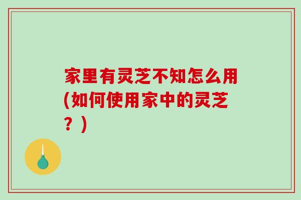 家里有灵芝不知怎么用(如何使用家中的灵芝？)-第1张图片-破壁灵芝孢子粉研究指南