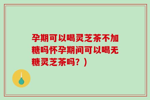 孕期可以喝灵芝茶不加糖吗怀孕期间可以喝无糖灵芝茶吗？)-第1张图片-破壁灵芝孢子粉研究指南