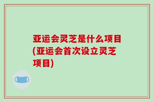 亚运会灵芝是什么项目(亚运会首次设立灵芝项目)-第1张图片-破壁灵芝孢子粉研究指南 亚运会灵芝是什么项目(亚运会首次设立灵芝项目)-第1张图片-破壁灵芝孢子粉研究指南
