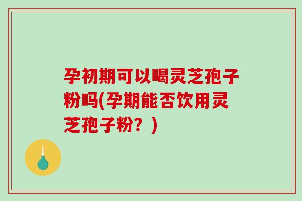 孕初期可以喝灵芝孢子粉吗(孕期能否饮用灵芝孢子粉？)-第1张图片-破壁灵芝孢子粉研究指南