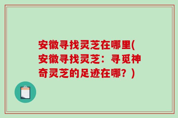 安徽寻找灵芝在哪里(安徽寻找灵芝:寻觅神奇灵芝的足迹在哪?)-第1张图片-破壁灵芝孢子粉研究指南 安徽寻找灵芝在哪里(安徽寻找灵芝:寻觅神奇灵芝的足迹在哪?)-第1张图片-破壁灵芝孢子粉研究指南