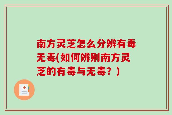 南方灵芝怎么分辨有毒无毒(如何辨别南方灵芝的有毒与无毒？)-第1张图片-破壁灵芝孢子粉研究指南