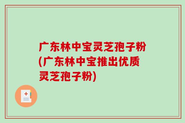 广东林中宝灵芝孢子粉(广东林中宝推出优质灵芝孢子粉)-第1张图片-破壁灵芝孢子粉研究指南 广东林中宝灵芝孢子粉(广东林中宝推出优质灵芝孢子粉)-第1张图片-破壁灵芝孢子粉研究指南