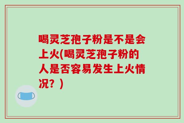 喝灵芝孢子粉是不是会上火(喝灵芝孢子粉的人是否容易发生上火情况?)-第1张图片-破壁灵芝孢子粉研究指南 喝灵芝孢子粉是不是会上火(喝灵芝孢子粉的人是否容易发生上火情况?)-第1张图片-破壁灵芝孢子粉研究指南