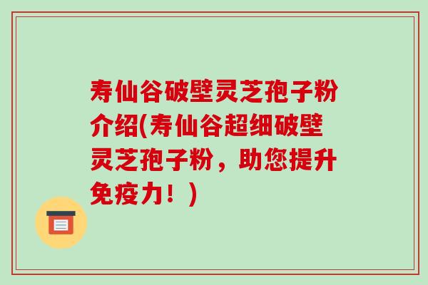 寿仙谷破壁灵芝孢子粉介绍(寿仙谷超细破壁灵芝孢子粉，助您提升免疫力！)-第1张图片-破壁灵芝孢子粉研究指南