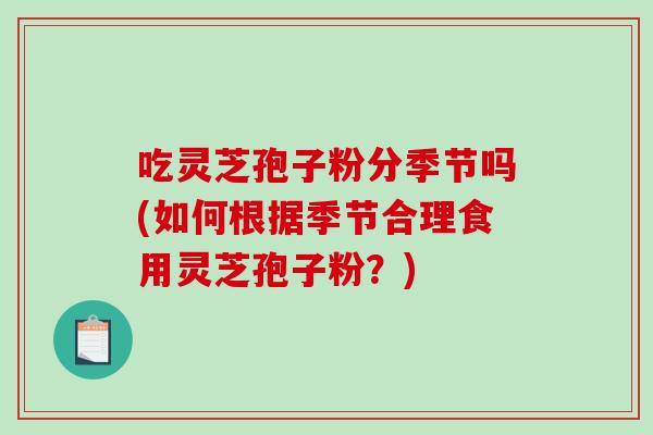 吃灵芝孢子粉分季节吗(如何根据季节合理食用灵芝孢子粉？)-第1张图片-破壁灵芝孢子粉研究指南