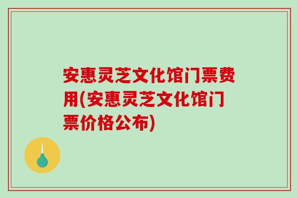 安惠灵芝文化馆门票费用(安惠灵芝文化馆门票价格公布)-第1张图片-破壁灵芝孢子粉研究指南 安惠灵芝文化馆门票费用(安惠灵芝文化馆门票价格公布)-第1张图片-破壁灵芝孢子粉研究指南