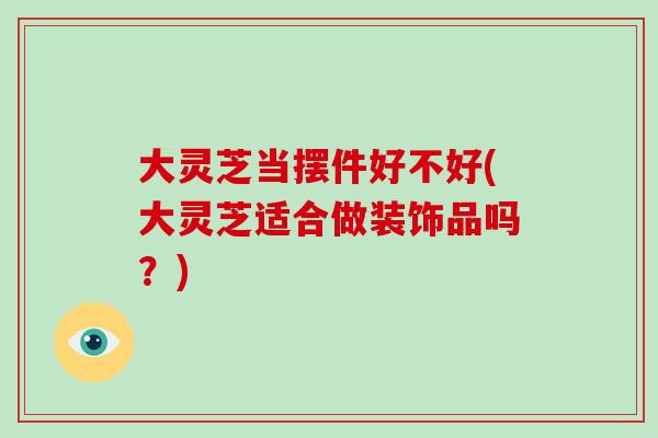 大灵芝当摆件好不好(大灵芝适合做装饰品吗?)-第1张图片-破壁灵芝孢子粉研究指南 大灵芝当摆件好不好(大灵芝适合做装饰品吗?)-第1张图片-破壁灵芝孢子粉研究指南