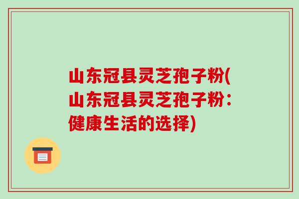 山东冠县灵芝孢子粉(山东冠县灵芝孢子粉:健康生活的选择)-第1张图片-破壁灵芝孢子粉研究指南 山东冠县灵芝孢子粉(山东冠县灵芝孢子粉:健康生活的选择)-第1张图片-破壁灵芝孢子粉研究指南