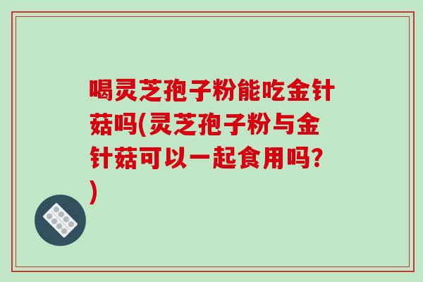 喝灵芝孢子粉能吃金针菇吗(灵芝孢子粉与金针菇可以一起食用吗?)-第1张图片-破壁灵芝孢子粉研究指南 喝灵芝孢子粉能吃金针菇吗(灵芝孢子粉与金针菇可以一起食用吗?)-第1张图片-破壁灵芝孢子粉研究指南