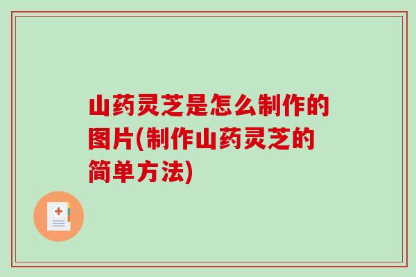山药灵芝是怎么制作的图片(制作山药灵芝的简单方法)-第1张图片-破壁灵芝孢子粉研究指南 山药灵芝是怎么制作的图片(制作山药灵芝的简单方法)-第1张图片-破壁灵芝孢子粉研究指南