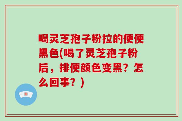喝灵芝孢子粉拉的便便黑色(喝了灵芝孢子粉后,排便颜色变黑?怎么回事?)-第1张图片-破壁灵芝孢子粉研究指南 喝灵芝孢子粉拉的便便黑色(喝了灵芝孢子粉后,排便颜色变黑?怎么回事?)-第1张图片-破壁灵芝孢子粉研究指南