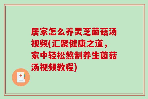 居家怎么养灵芝菌菇汤视频(汇聚健康之道,家中轻松熬制养生菌菇汤视频教程)-第1张图片-破壁灵芝孢子粉研究指南 居家怎么养灵芝菌菇汤视频(汇聚健康之道,家中轻松熬制养生菌菇汤视频教程)-第1张图片-破壁灵芝孢子粉研究指南