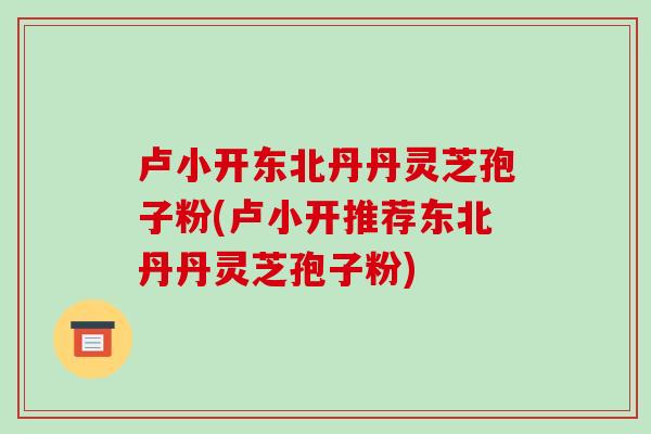 卢小开东北丹丹灵芝孢子粉(卢小开推荐东北丹丹灵芝孢子粉)-第1张图片-破壁灵芝孢子粉研究指南 卢小开东北丹丹灵芝孢子粉(卢小开推荐东北丹丹灵芝孢子粉)-第1张图片-破壁灵芝孢子粉研究指南
