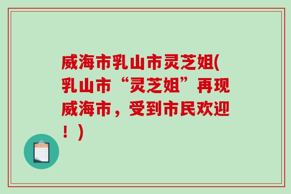 威海市乳山市灵芝姐(乳山市“灵芝姐”再现威海市，受到市民欢迎！)-第1张图片-破壁灵芝孢子粉研究指南