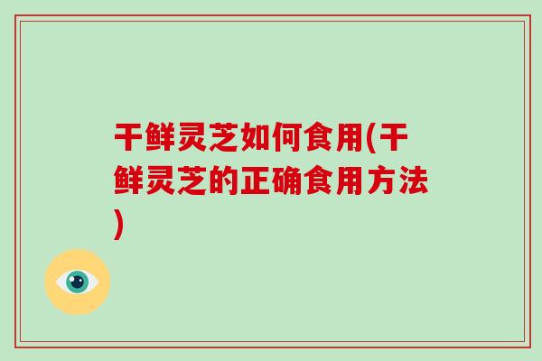 干鲜灵芝如何食用(干鲜灵芝的正确食用方法)-第1张图片-破壁灵芝孢子粉研究指南 干鲜灵芝如何食用(干鲜灵芝的正确食用方法)-第1张图片-破壁灵芝孢子粉研究指南