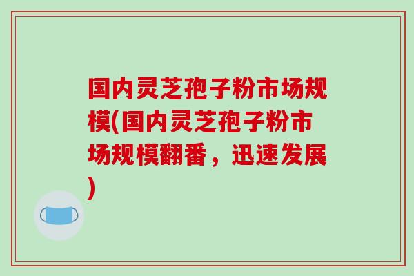 国内灵芝孢子粉市场规模(国内灵芝孢子粉市场规模翻番，迅速发展)-第1张图片-破壁灵芝孢子粉研究指南