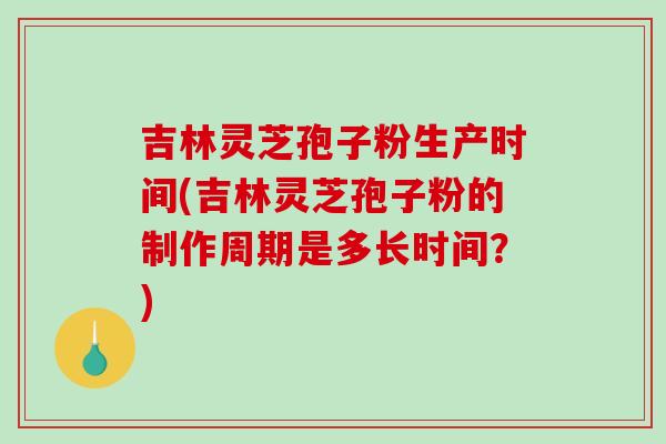 吉林灵芝孢子粉生产时间(吉林灵芝孢子粉的制作周期是多长时间？)-第1张图片-破壁灵芝孢子粉研究指南
