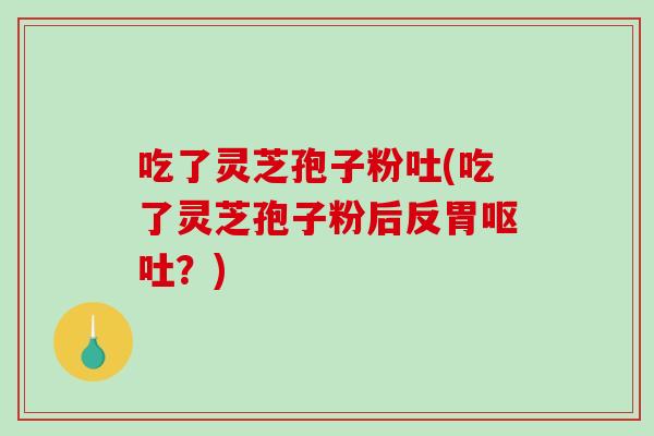 吃了灵芝孢子粉吐(吃了灵芝孢子粉后反胃呕吐?)-第1张图片-破壁灵芝孢子粉研究指南 吃了灵芝孢子粉吐(吃了灵芝孢子粉后反胃呕吐?)-第1张图片-破壁灵芝孢子粉研究指南