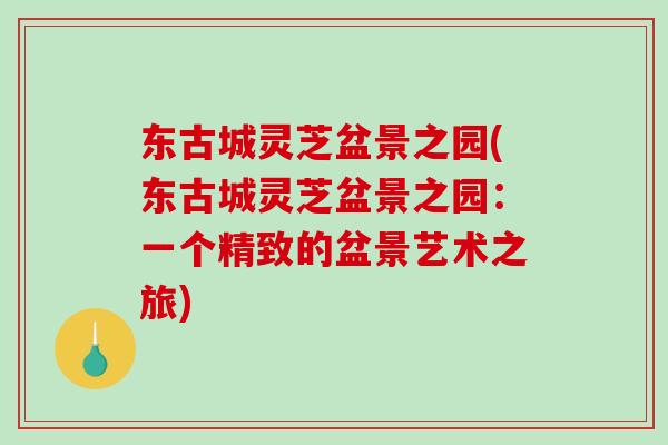 东古城灵芝盆景之园(东古城灵芝盆景之园：一个精致的盆景艺术之旅)-第1张图片-破壁灵芝孢子粉研究指南