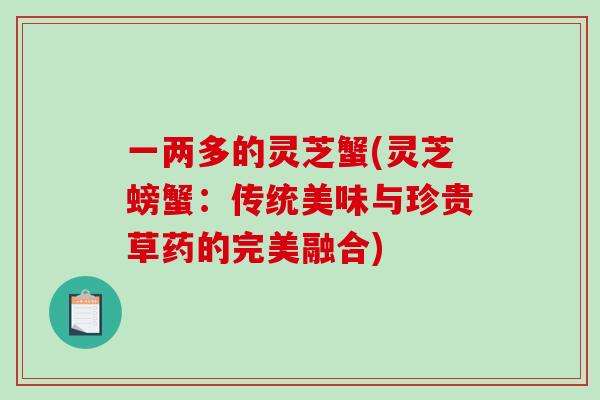 一两多的灵芝蟹(灵芝螃蟹：传统美味与珍贵草药的完美融合)-第1张图片-破壁灵芝孢子粉研究指南
