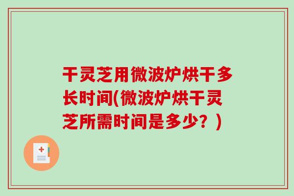 干灵芝用微波炉烘干多长时间(微波炉烘干灵芝所需时间是多少?)-第1张图片-破壁灵芝孢子粉研究指南 干灵芝用微波炉烘干多长时间(微波炉烘干灵芝所需时间是多少?)-第1张图片-破壁灵芝孢子粉研究指南