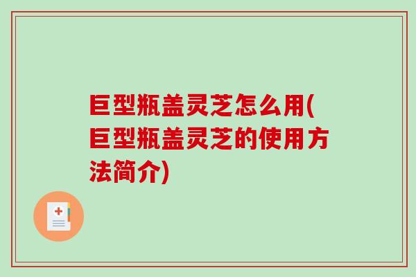 巨型瓶盖灵芝怎么用(巨型瓶盖灵芝的使用方法简介)-第1张图片-破壁灵芝孢子粉研究指南 巨型瓶盖灵芝怎么用(巨型瓶盖灵芝的使用方法简介)-第1张图片-破壁灵芝孢子粉研究指南