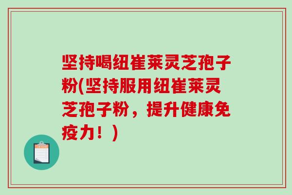 坚持喝纽崔莱灵芝孢子粉(坚持服用纽崔莱灵芝孢子粉,提升健康免疫力!)-第1张图片-破壁灵芝孢子粉研究指南 坚持喝纽崔莱灵芝孢子粉(坚持服用纽崔莱灵芝孢子粉,提升健康免疫力!)-第1张图片-破壁灵芝孢子粉研究指南