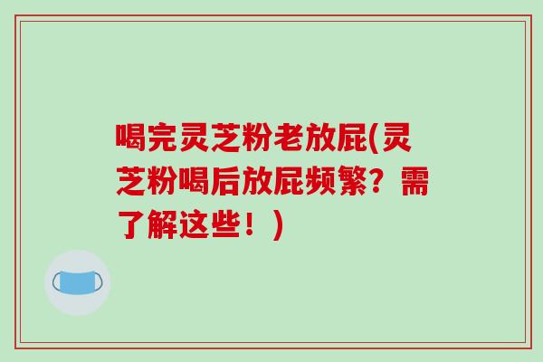 喝完灵芝粉老放屁(灵芝粉喝后放屁频繁？需了解这些！)-第1张图片-破壁灵芝孢子粉研究指南