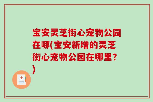 宝安灵芝街心宠物公园在哪(宝安新增的灵芝街心宠物公园在哪里?)-第1张图片-破壁灵芝孢子粉研究指南 宝安灵芝街心宠物公园在哪(宝安新增的灵芝街心宠物公园在哪里?)-第1张图片-破壁灵芝孢子粉研究指南