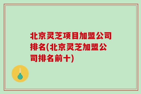 北京灵芝项目加盟公司排名(北京灵芝加盟公司排名前十)-第1张图片-破壁灵芝孢子粉研究指南