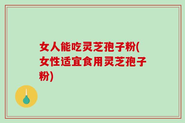 女人能吃灵芝孢子粉(女性适宜食用灵芝孢子粉)-第1张图片-破壁灵芝孢子粉研究指南