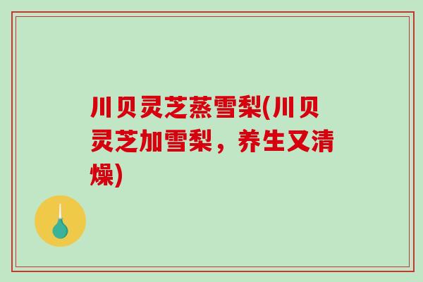 川贝灵芝蒸雪梨(川贝灵芝加雪梨,养生又清燥)-第1张图片-破壁灵芝孢子粉研究指南 川贝灵芝蒸雪梨(川贝灵芝加雪梨,养生又清燥)-第1张图片-破壁灵芝孢子粉研究指南