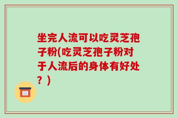 坐完人流可以吃灵芝孢子粉(吃灵芝孢子粉对于人流后的身体有好处？)-第1张图片-破壁灵芝孢子粉研究指南