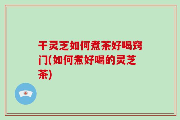 干灵芝如何煮茶好喝窍门(如何煮好喝的灵芝茶)-第1张图片-破壁灵芝孢子粉研究指南 干灵芝如何煮茶好喝窍门(如何煮好喝的灵芝茶)-第1张图片-破壁灵芝孢子粉研究指南