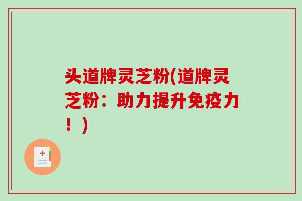 头道牌灵芝粉(道牌灵芝粉:助力提升免疫力!)-第1张图片-破壁灵芝孢子粉研究指南 头道牌灵芝粉(道牌灵芝粉:助力提升免疫力!)-第1张图片-破壁灵芝孢子粉研究指南