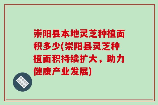崇阳县本地灵芝种植面积多少(崇阳县灵芝种植面积持续扩大,助力健康产业发展)-第1张图片-破壁灵芝孢子粉研究指南 崇阳县本地灵芝种植面积多少(崇阳县灵芝种植面积持续扩大,助力健康产业发展)-第1张图片-破壁灵芝孢子粉研究指南