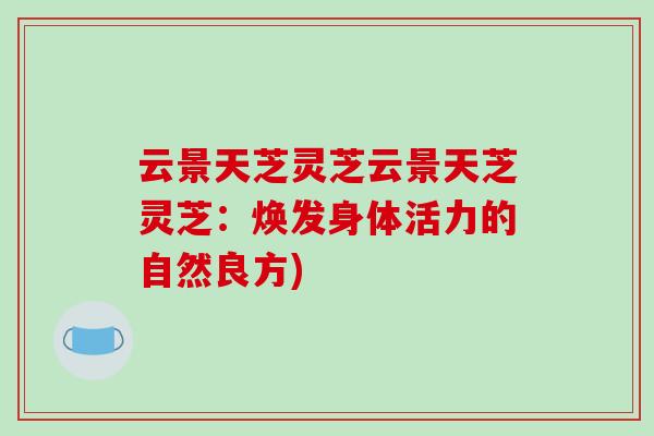 云景天芝灵芝云景天芝灵芝:焕发身体活力的自然良方)-第1张图片-破壁灵芝孢子粉研究指南 云景天芝灵芝云景天芝灵芝:焕发身体活力的自然良方)-第1张图片-破壁灵芝孢子粉研究指南