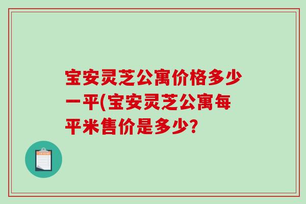 宝安灵芝公寓价格多少一平(宝安灵芝公寓每平米售价是多少?-第1张图片-破壁灵芝孢子粉研究指南 宝安灵芝公寓价格多少一平(宝安灵芝公寓每平米售价是多少?-第1张图片-破壁灵芝孢子粉研究指南