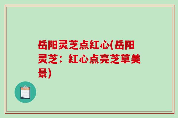 岳阳灵芝点红心(岳阳灵芝：红心点亮芝草美景)-第1张图片-破壁灵芝孢子粉研究指南